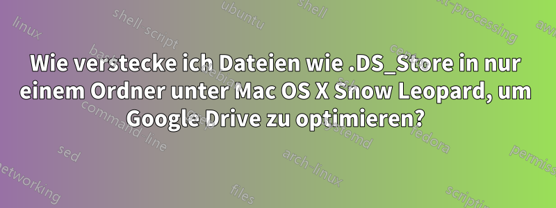 Wie verstecke ich Dateien wie .DS_Store in nur einem Ordner unter Mac OS X Snow Leopard, um Google Drive zu optimieren?