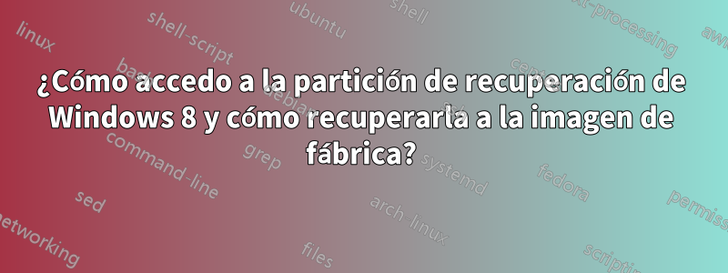 ¿Cómo accedo a la partición de recuperación de Windows 8 y cómo recuperarla a la imagen de fábrica?