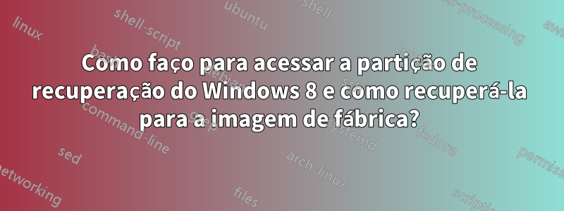 Como faço para acessar a partição de recuperação do Windows 8 e como recuperá-la para a imagem de fábrica?