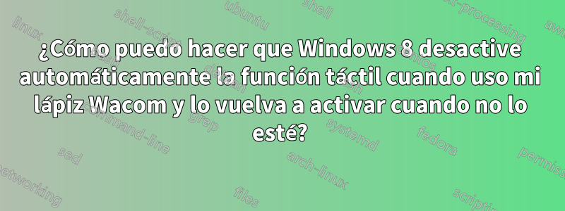 ¿Cómo puedo hacer que Windows 8 desactive automáticamente la función táctil cuando uso mi lápiz Wacom y lo vuelva a activar cuando no lo esté?