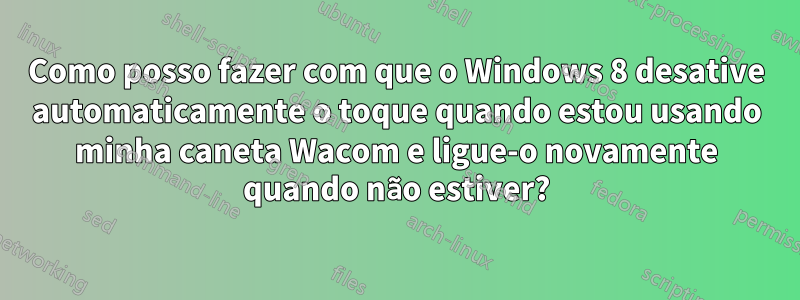 Como posso fazer com que o Windows 8 desative automaticamente o toque quando estou usando minha caneta Wacom e ligue-o novamente quando não estiver?