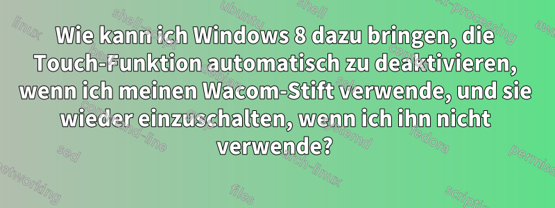 Wie kann ich Windows 8 dazu bringen, die Touch-Funktion automatisch zu deaktivieren, wenn ich meinen Wacom-Stift verwende, und sie wieder einzuschalten, wenn ich ihn nicht verwende?