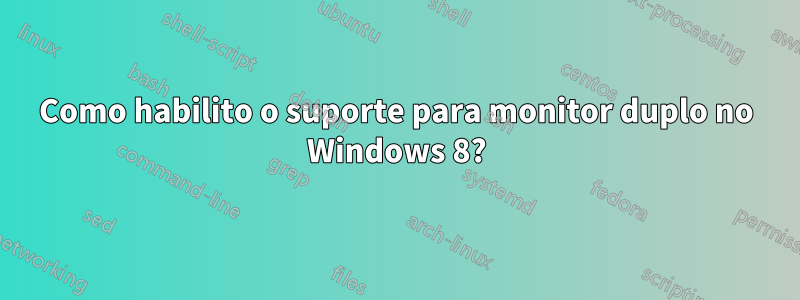 Como habilito o suporte para monitor duplo no Windows 8?