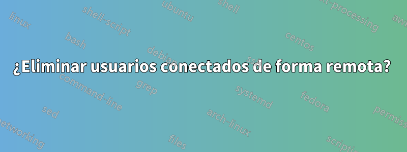 ¿Eliminar usuarios conectados de forma remota?