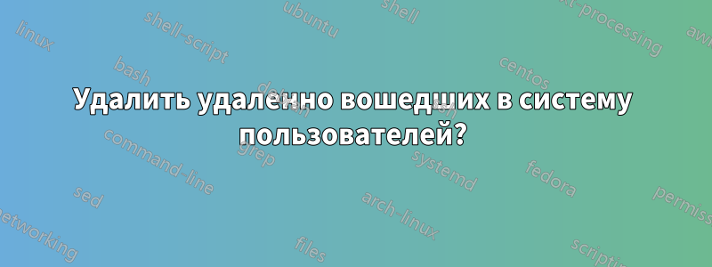 Удалить удаленно вошедших в систему пользователей?