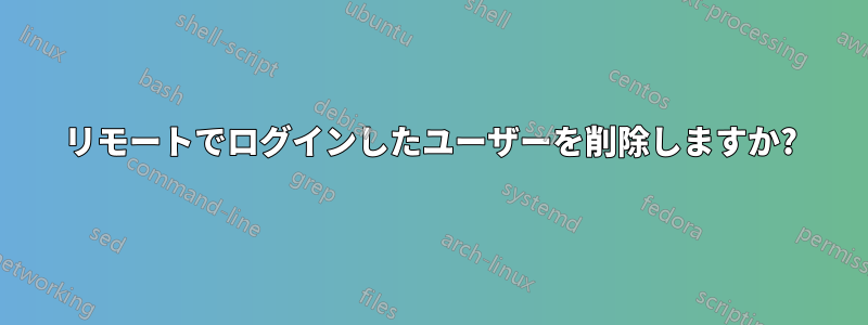 リモートでログインしたユーザーを削除しますか?