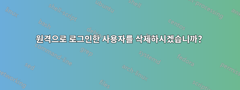 원격으로 로그인한 사용자를 삭제하시겠습니까?