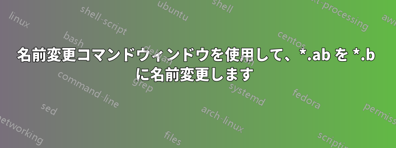 名前変更コマンドウィンドウを使用して、*.ab を *.b に名前変更します 