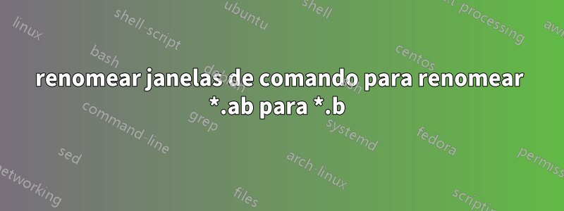 renomear janelas de comando para renomear *.ab para *.b 