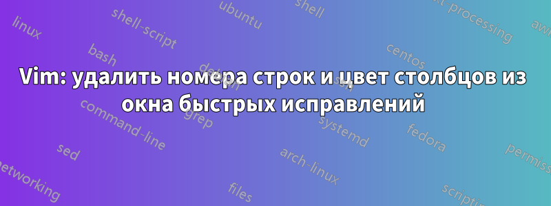 Vim: удалить номера строк и цвет столбцов из окна быстрых исправлений