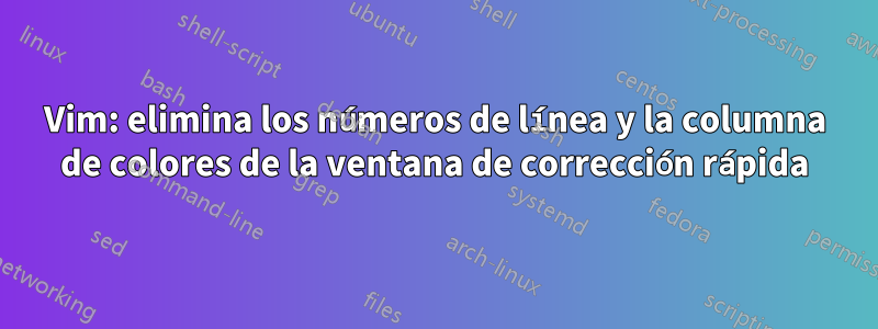 Vim: elimina los números de línea y la columna de colores de la ventana de corrección rápida