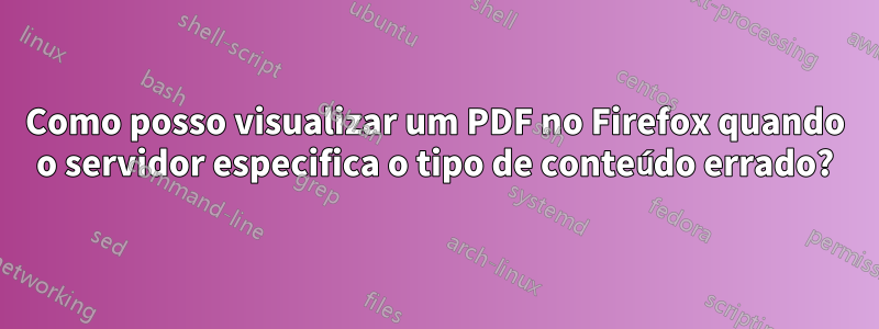 Como posso visualizar um PDF no Firefox quando o servidor especifica o tipo de conteúdo errado?