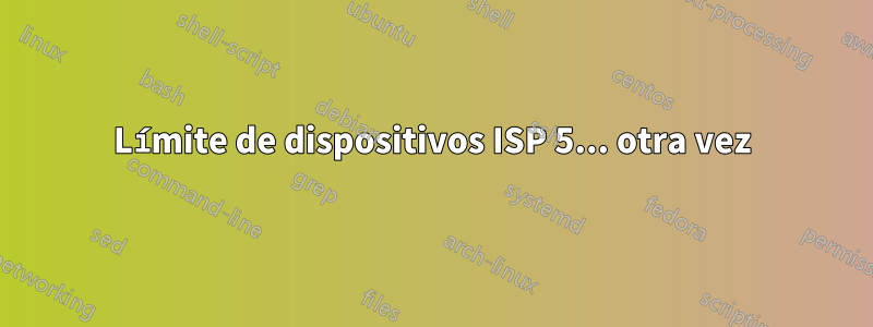 Límite de dispositivos ISP 5... otra vez