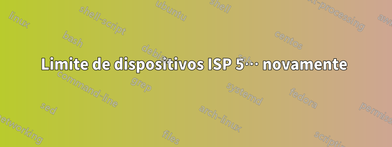 Limite de dispositivos ISP 5… novamente