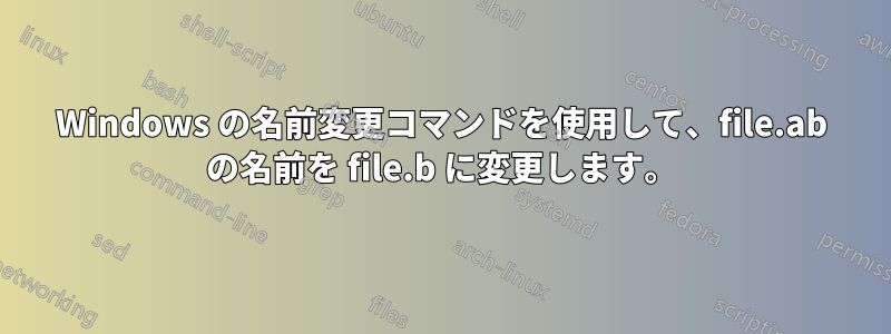 Windows の名前変更コマンドを使用して、file.ab の名前を file.b に変更します。