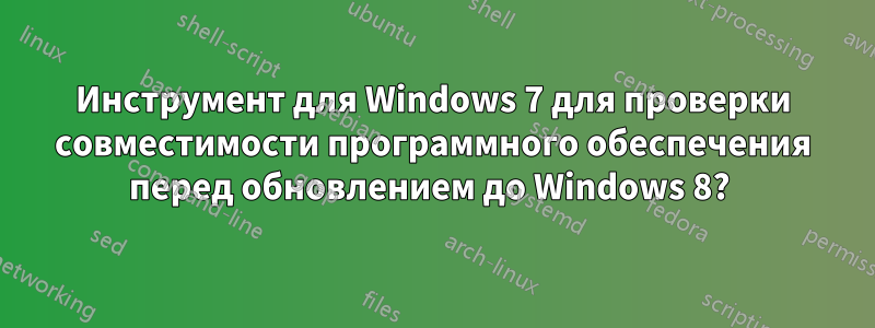 Инструмент для Windows 7 для проверки совместимости программного обеспечения перед обновлением до Windows 8? 