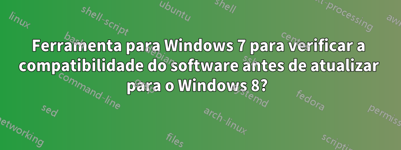 Ferramenta para Windows 7 para verificar a compatibilidade do software antes de atualizar para o Windows 8? 