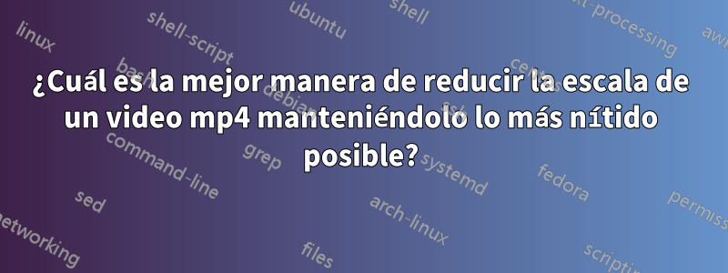 ¿Cuál es la mejor manera de reducir la escala de un video mp4 manteniéndolo lo más nítido posible?