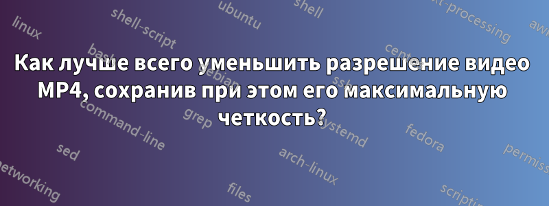 Как лучше всего уменьшить разрешение видео MP4, сохранив при этом его максимальную четкость?