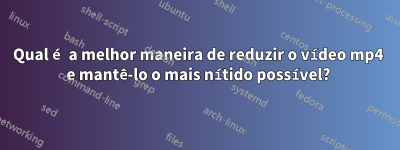 Qual é a melhor maneira de reduzir o vídeo mp4 e mantê-lo o mais nítido possível?