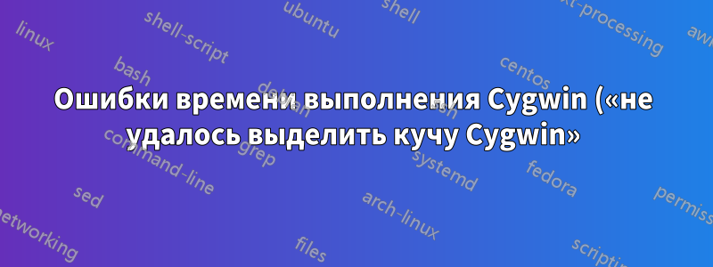 Ошибки времени выполнения Cygwin («не удалось выделить кучу Cygwin»)