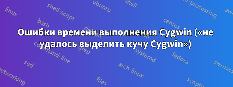 Ошибки времени выполнения Cygwin («не удалось выделить кучу Cygwin»)