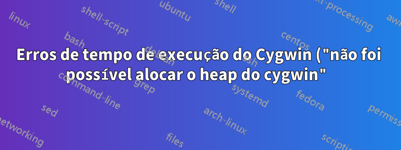 Erros de tempo de execução do Cygwin ("não foi possível alocar o heap do cygwin")