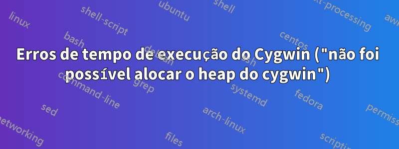 Erros de tempo de execução do Cygwin ("não foi possível alocar o heap do cygwin")