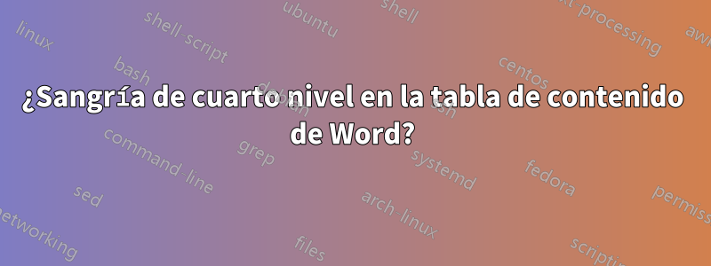 ¿Sangría de cuarto nivel en la tabla de contenido de Word?