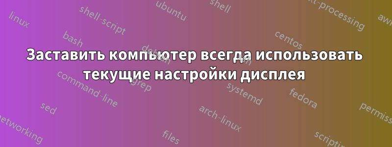 Заставить компьютер всегда использовать текущие настройки дисплея