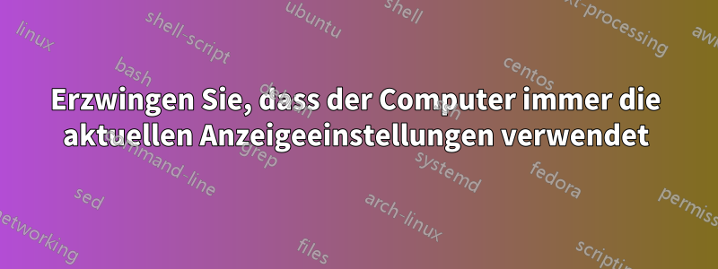 Erzwingen Sie, dass der Computer immer die aktuellen Anzeigeeinstellungen verwendet