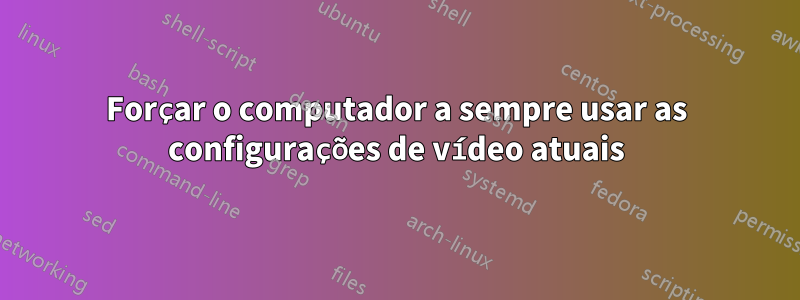 Forçar o computador a sempre usar as configurações de vídeo atuais