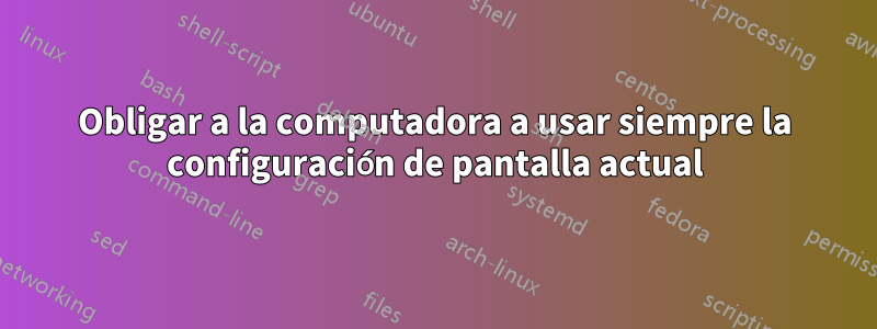 Obligar a la computadora a usar siempre la configuración de pantalla actual