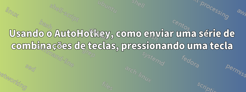 Usando o AutoHotkey, como enviar uma série de combinações de teclas, pressionando uma tecla