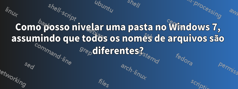 Como posso nivelar uma pasta no Windows 7, assumindo que todos os nomes de arquivos são diferentes?