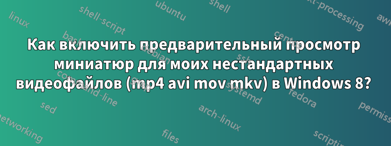 Как включить предварительный просмотр миниатюр для моих нестандартных видеофайлов (mp4 avi mov mkv) в Windows 8?