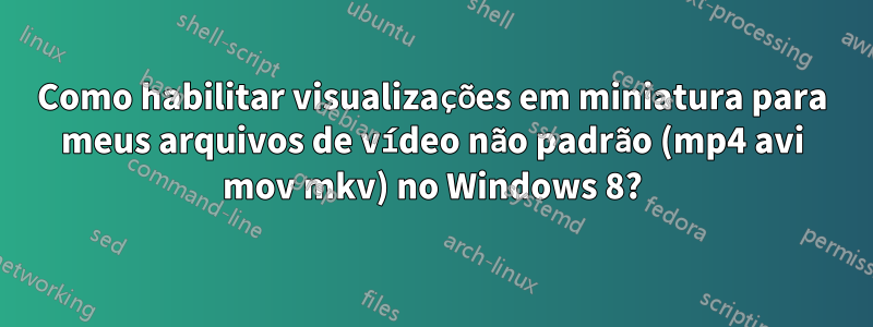 Como habilitar visualizações em miniatura para meus arquivos de vídeo não padrão (mp4 avi mov mkv) no Windows 8?