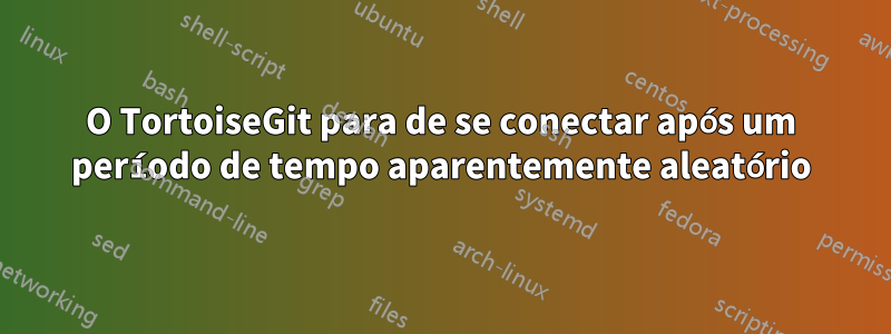 O TortoiseGit para de se conectar após um período de tempo aparentemente aleatório