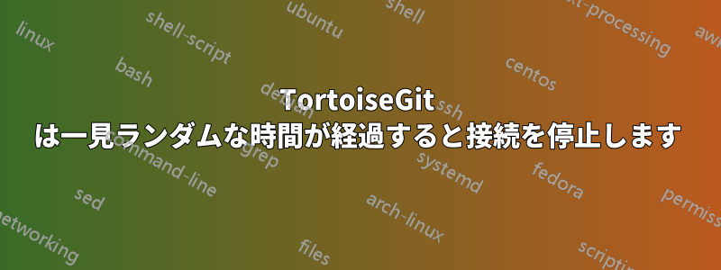 TortoiseGit は一見ランダムな時間が経過すると接続を停止します