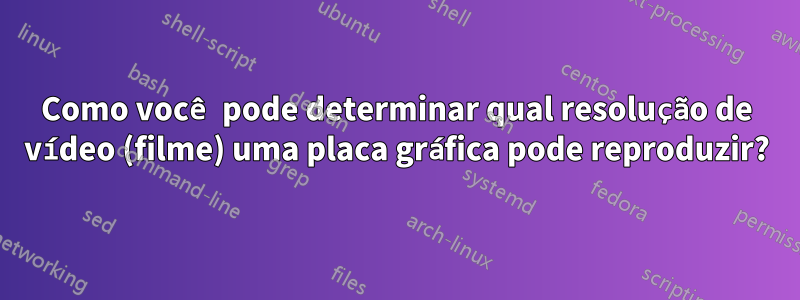 Como você pode determinar qual resolução de vídeo (filme) uma placa gráfica pode reproduzir?