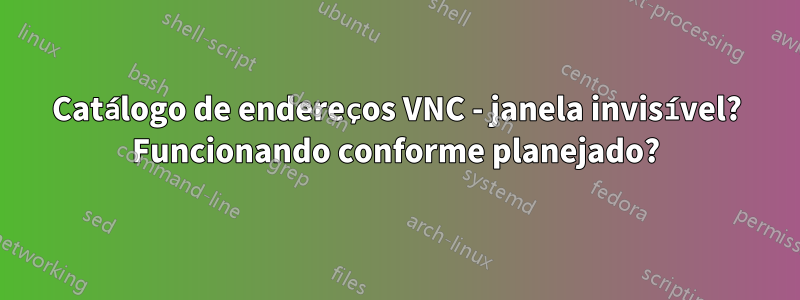 Catálogo de endereços VNC - janela invisível? Funcionando conforme planejado?