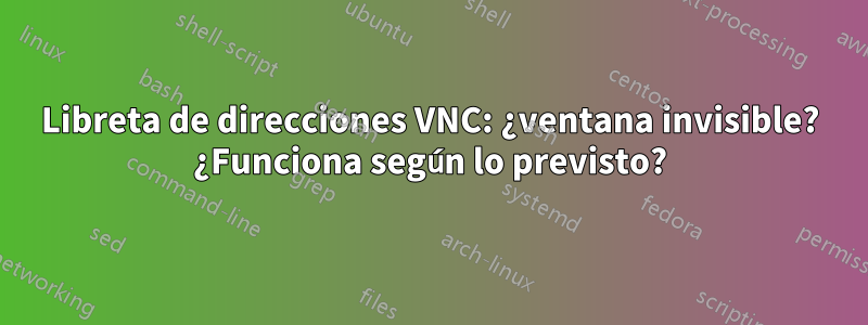 Libreta de direcciones VNC: ¿ventana invisible? ¿Funciona según lo previsto?