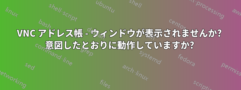 VNC アドレス帳 - ウィンドウが表示されませんか? 意図したとおりに動作していますか?