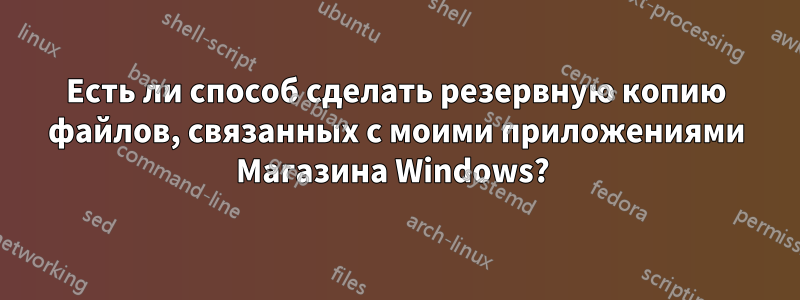 Есть ли способ сделать резервную копию файлов, связанных с моими приложениями Магазина Windows? 