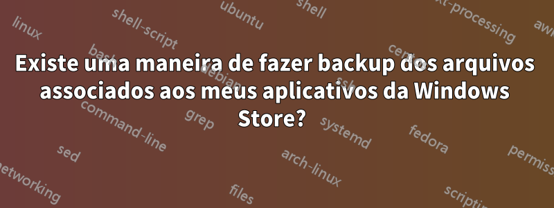 Existe uma maneira de fazer backup dos arquivos associados aos meus aplicativos da Windows Store? 