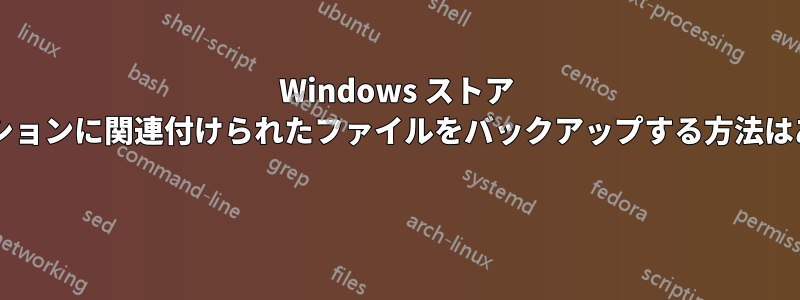 Windows ストア アプリケーションに関連付けられたファイルをバックアップする方法はありますか? 