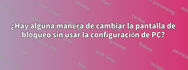 ¿Hay alguna manera de cambiar la pantalla de bloqueo sin usar la configuración de PC?