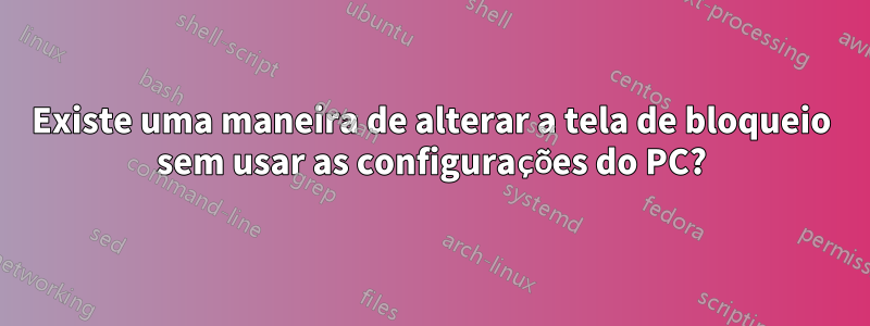 Existe uma maneira de alterar a tela de bloqueio sem usar as configurações do PC?