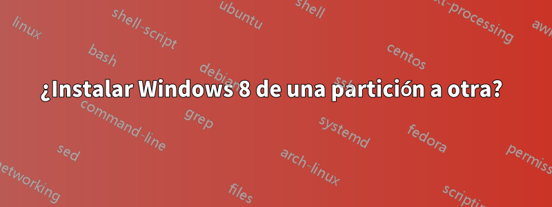 ¿Instalar Windows 8 de una partición a otra? 