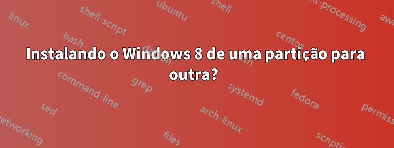 Instalando o Windows 8 de uma partição para outra? 